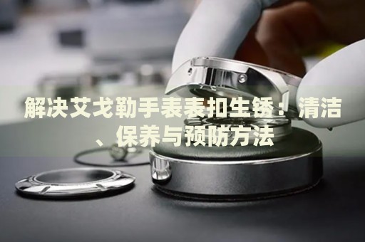 解決艾戈勒手表表扣生銹：清潔、保養(yǎng)與預(yù)防方法