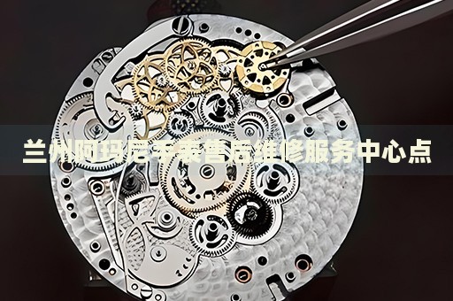 蘭州阿瑪尼手表售后維修服務(wù)中心點(diǎn)