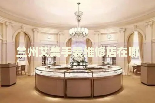 蘭州艾美手表維修店在哪