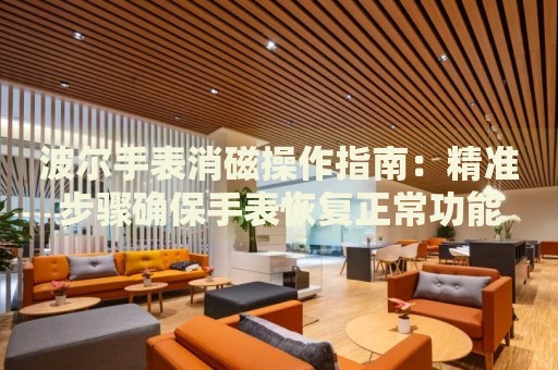 波爾手表消磁操作指南：精準(zhǔn)步驟確保手表恢復(fù)正常功能