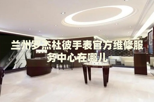 蘭州羅杰杜彼手表官方維修服務(wù)中心在哪兒