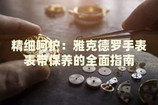 精細(xì)呵護：雅克德羅手表表帶保養(yǎng)的全面指南