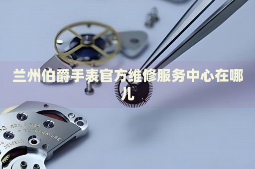 蘭州伯爵手表官方維修服務(wù)中心在哪兒