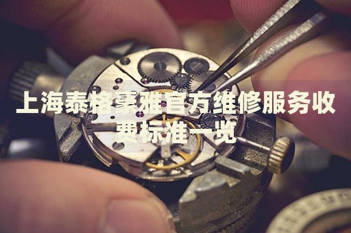 上海泰格豪雅官方維修服務(wù)收費(fèi)標(biāo)準(zhǔn)一覽