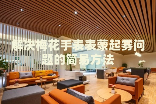 解決梅花手表表蒙起霧問題的簡易方法