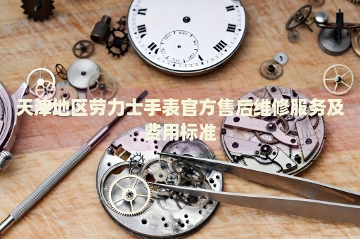 天津地區(qū)勞力士手表官方售后維修服務(wù)及費(fèi)用標(biāo)準(zhǔn)