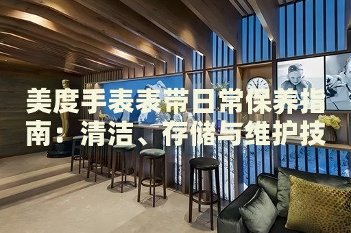 美度手表表帶日常保養(yǎng)指南：清潔、存儲與維護技巧