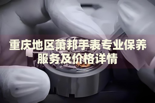 重慶地區(qū)蕭邦手表專業(yè)保養(yǎng)服務(wù)及價(jià)格詳情