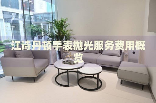 江詩(shī)丹頓手表拋光服務(wù)費(fèi)用概覽