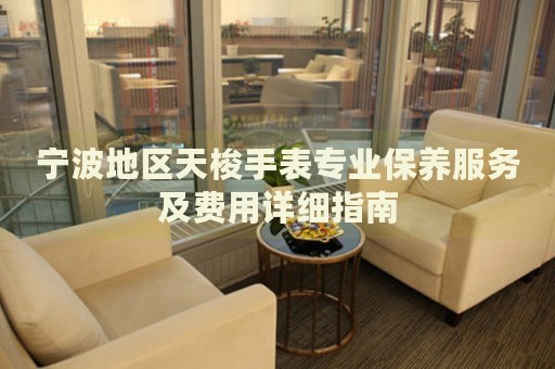 寧波地區(qū)天梭手表專業(yè)保養(yǎng)服務(wù)及費(fèi)用詳細(xì)指南