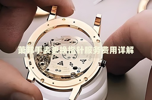 蕭邦手表更換指針服務(wù)費用詳解