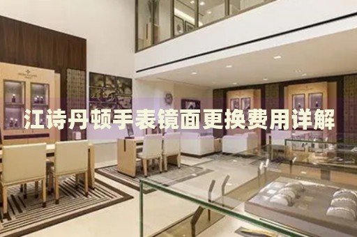 江詩(shī)丹頓手表鏡面更換費(fèi)用詳解