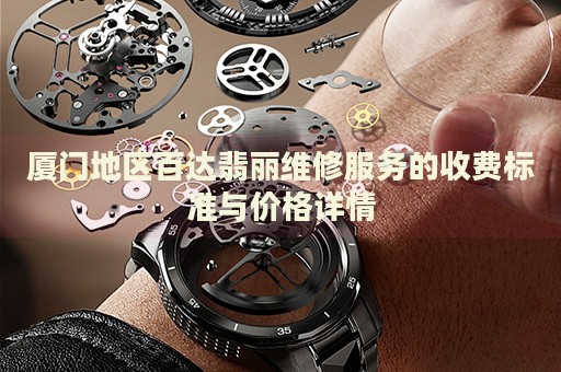 廈門地區(qū)百達(dá)翡麗維修服務(wù)的收費(fèi)標(biāo)準(zhǔn)與價(jià)格詳情