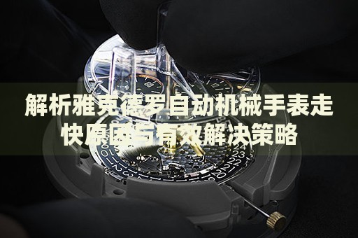 解析雅克德羅自動機械手表走快原因與有效解決策略