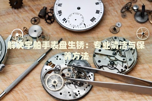 解決宇舶手表盤生銹：專業(yè)清潔與保養(yǎng)方法