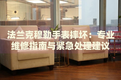 法蘭克穆勒手表摔壞：專業(yè)維修指南與緊急處理建議