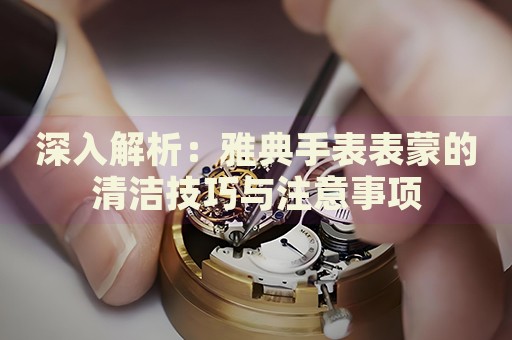 深入解析：雅典手表表蒙的清潔技巧與注意事項(xiàng)