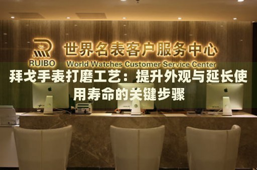 拜戈手表打磨工藝：提升外觀與延長使用壽命的關(guān)鍵步驟