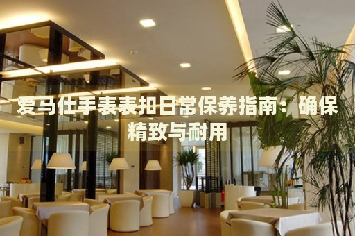 愛馬仕手表表扣日常保養(yǎng)指南：確保精致與耐用