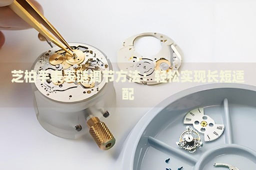 芝柏手表表鏈調(diào)節(jié)方法：輕松實(shí)現(xiàn)長短適配