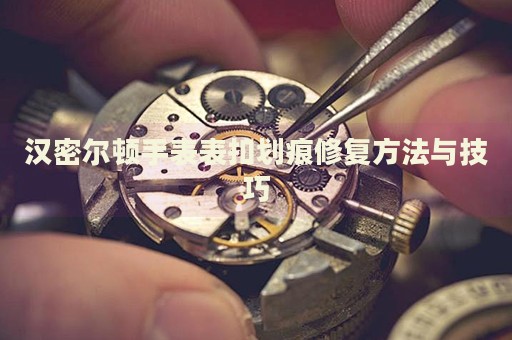 漢密爾頓手表表扣劃痕修復(fù)方法與技巧