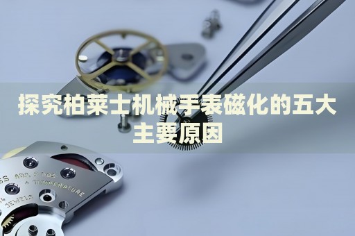 探究柏萊士機械手表磁化的五大主要原因