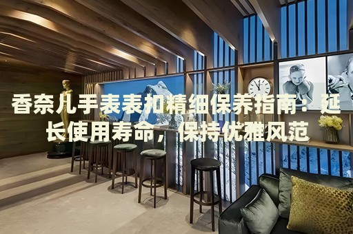 香奈兒手表表扣精細保養(yǎng)指南：延長使用壽命，保持優(yōu)雅風范