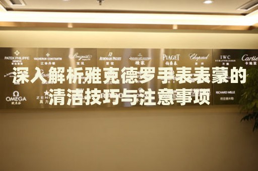 深入解析雅克德羅手表表蒙的清潔技巧與注意事項