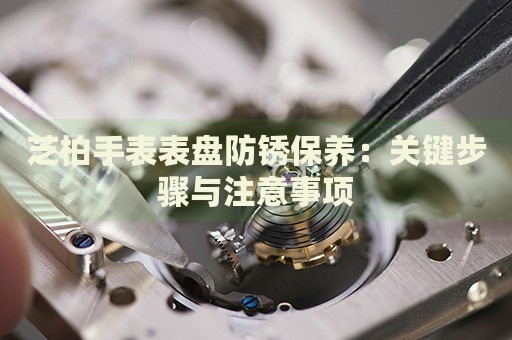 芝柏手表表盤防銹保養(yǎng)：關(guān)鍵步驟與注意事項(xiàng)