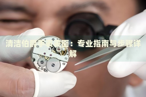 清潔伯爵手表表面：專業(yè)指南與步驟詳解