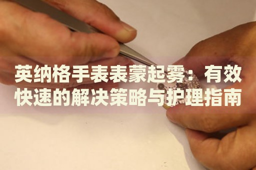 英納格手表表蒙起霧：有效快速的解決策略與護(hù)理指南