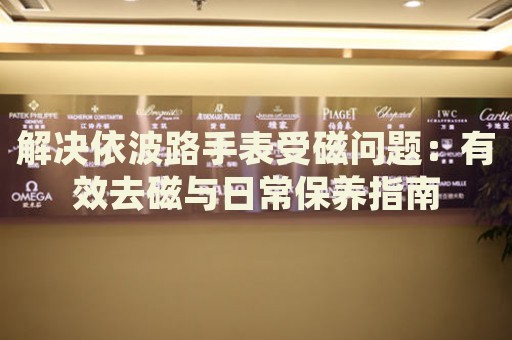 解決依波路手表受磁問題：有效去磁與日常保養(yǎng)指南