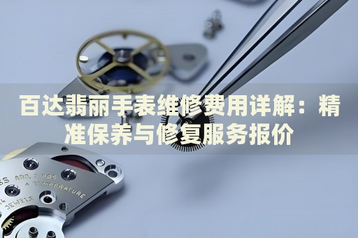 百達(dá)翡麗手表維修費(fèi)用詳解：精準(zhǔn)保養(yǎng)與修復(fù)服務(wù)報(bào)價(jià)