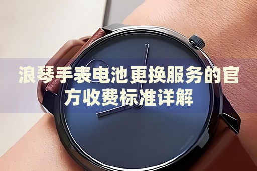 浪琴手表電池更換服務(wù)的官方收費(fèi)標(biāo)準(zhǔn)詳解