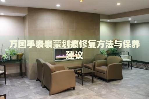 萬國(guó)手表表蒙劃痕修復(fù)方法與保養(yǎng)建議