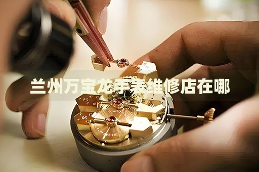 蘭州萬寶龍手表維修店在哪