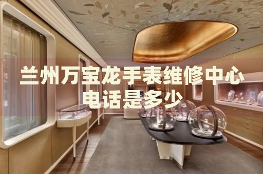 蘭州萬寶龍手表維修中心電話是多少
