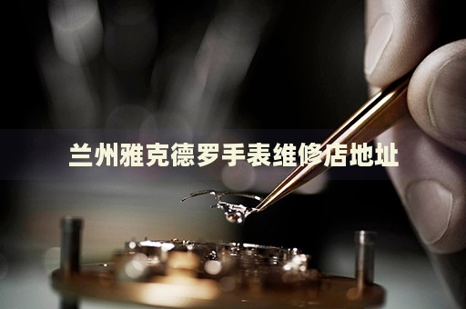 蘭州雅克德羅手表維修店地址