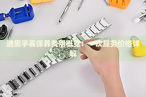 迪奧手表保養(yǎng)費(fèi)用概覽：一次服務(wù)價(jià)格詳解
