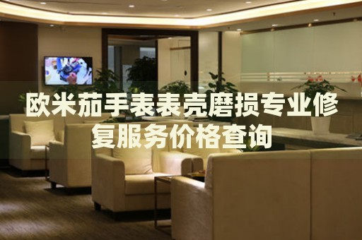 歐米茄手表表殼磨損專業(yè)修復(fù)服務(wù)價格查詢