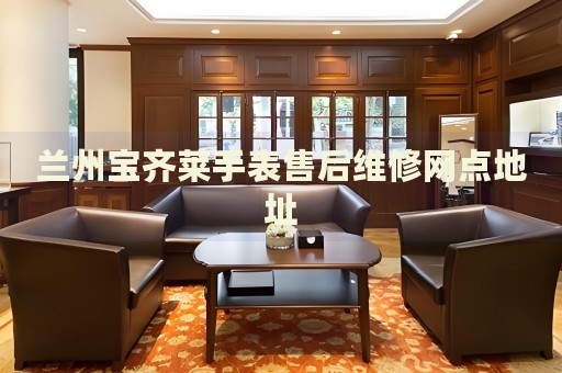 蘭州寶齊萊手表售后維修網(wǎng)點地址