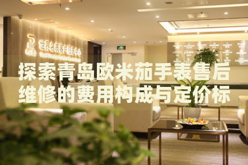 探索青島歐米茄手表售后維修的費用構(gòu)成與定價標準