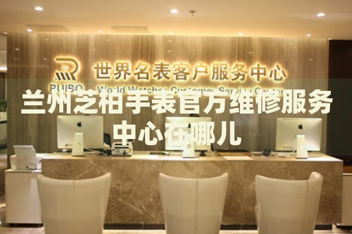 蘭州芝柏手表官方維修服務(wù)中心在哪兒