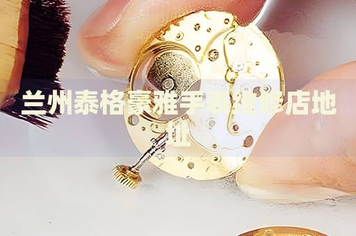 蘭州泰格豪雅手表維修店地址