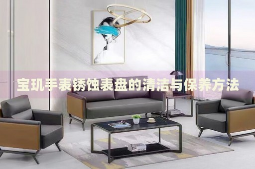寶璣手表銹蝕表盤的清潔與保養(yǎng)方法