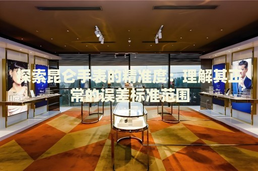 探索昆侖手表的精準(zhǔn)度：理解其正常的誤差標(biāo)準(zhǔn)范圍
