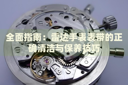 全面指南：雷達(dá)手表表帶的正確清潔與保養(yǎng)技巧
