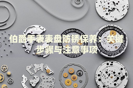 伯爵手表表盤防銹保養(yǎng)：關(guān)鍵步驟與注意事項(xiàng)
