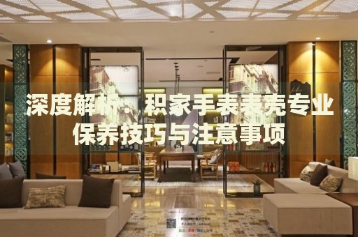 深度解析：積家手表表殼專業(yè)保養(yǎng)技巧與注意事項(xiàng)