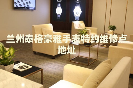 蘭州泰格豪雅手表特約維修點地址